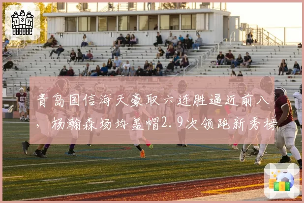 青岛国信海天豪取六连胜逼近前八,杨瀚森场均盖帽2.9次领跑新秀榜