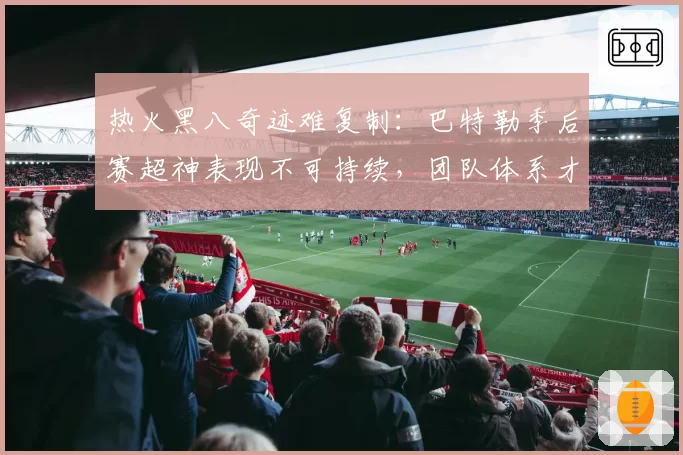 热火黑八奇迹难复制：巴特勒季后赛超神表现不可持续，团队体系才是根本