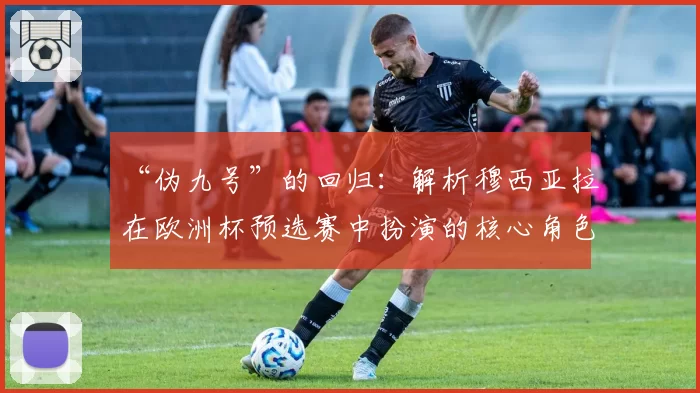 “伪九号”的回归：解析穆西亚拉在欧洲杯预选赛中扮演的核心角色