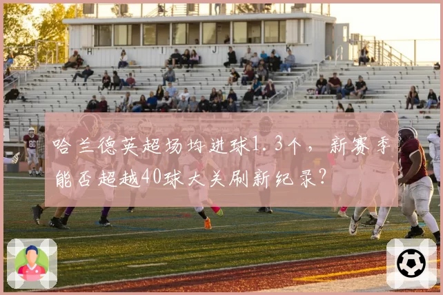 哈兰德英超场均进球1.3个，新赛季能否超越40球大关刷新纪录？