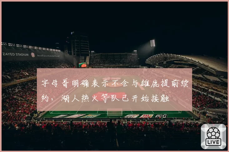 字母哥明确表示不会与雄鹿提前续约，湖人热火等队已开始接触