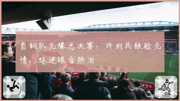 首钢队无缘总决赛，许利民铁脸无情，球迷眼含热泪