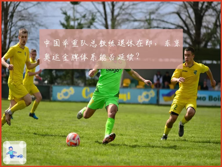 中国举重队总教练退休在即,东京奥运金牌体系能否延续?