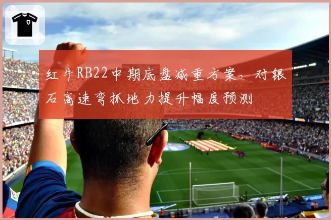 红牛RB22中期底盘减重方案,对银石高速弯抓地力提升幅度预测