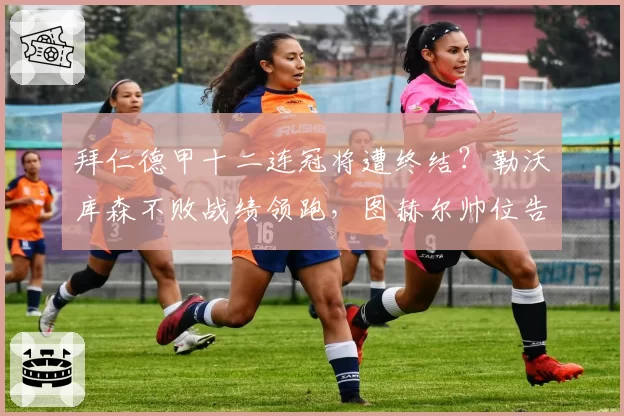 拜仁德甲十二连冠将遭终结？勒沃库森不败战绩领跑，图赫尔帅位告急