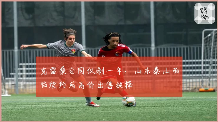 克雷桑合同仅剩一年，山东泰山面临续约或高价出售抉择