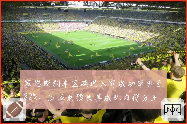 塞恩斯刹车区延迟入弯成功率升至82%，法拉利预测其成队内得分王