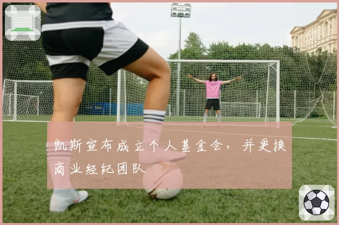 凯斯宣布成立个人基金会，并更换商业经纪团队