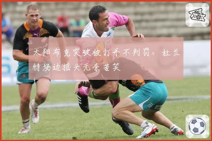 太阳布克突破被打手不判罚,杜兰特场边摇头无奈苦笑