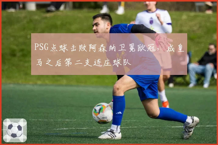 PSG点球击败阿森纳卫冕欧冠，成皇马之后第二支连庄球队