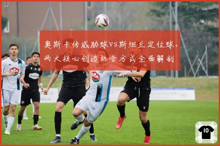 奥斯卡传威胁球vs斯坦丘定位球，两大核心创造机会方式全面解剖
