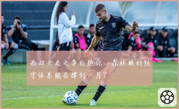 西部头名之争白热化,森林狼的防守体系能否撑到六月?