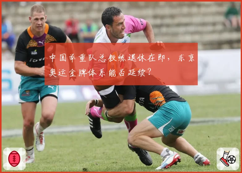 中国举重队总教练退休在即，东京奥运金牌体系能否延续？