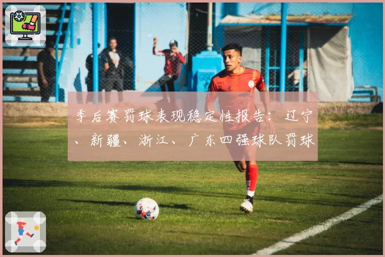 季后赛罚球表现稳定性报告：辽宁、新疆、浙江、广东四强球队罚球命中率关键时刻对比