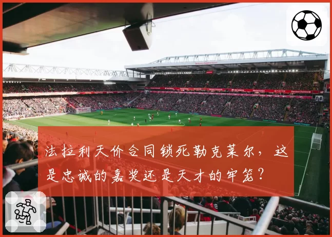 法拉利天价合同锁死勒克莱尔,这是忠诚的嘉奖还是天才的牢笼?