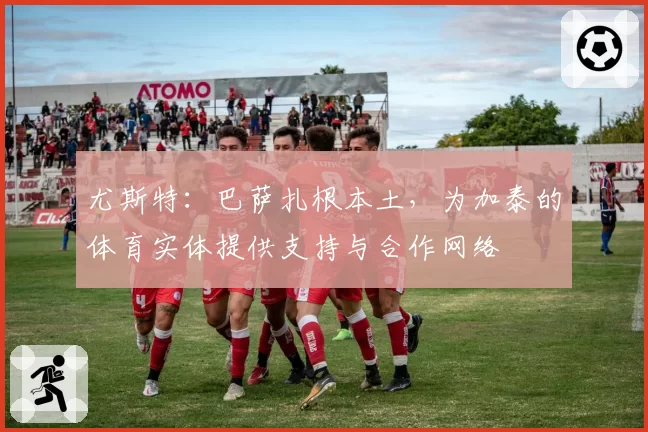 尤斯特：巴萨扎根本土，为加泰的体育实体提供支持与合作网络