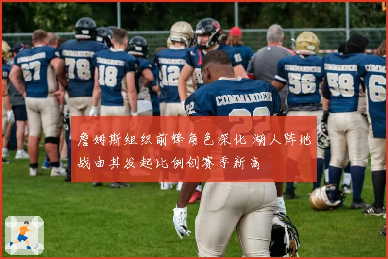 詹姆斯组织前锋角色深化 湖人阵地战由其发起比例创赛季新高